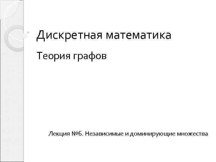 Дискретная математика Теория графов Лекция № 6. Независимые и доминирующие множества 