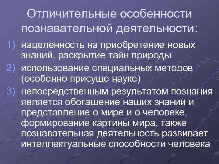 Отличительные особенности познавательной деятельности: 1) нацеленность на приобретение новых знаний, раскрытие тайн природы 2)