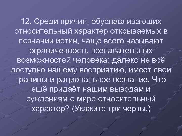 12. Среди причин, обуславливающих относительный характер открываемых в познании истин, чаще всего называют ограниченность