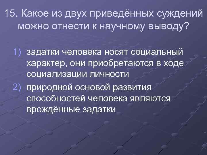 15. Какое из двух приведённых суждений можно отнести к научному выводу? 1) задатки человека