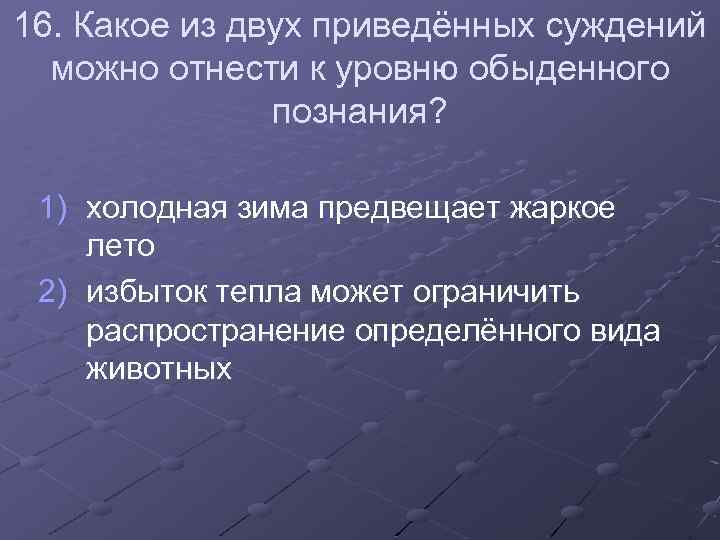 16. Какое из двух приведённых суждений можно отнести к уровню обыденного познания? 1) холодная