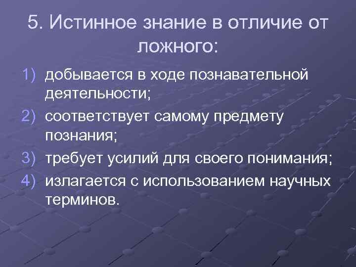 5. Истинное знание в отличие от ложного: 1) добывается в ходе познавательной деятельности; 2)