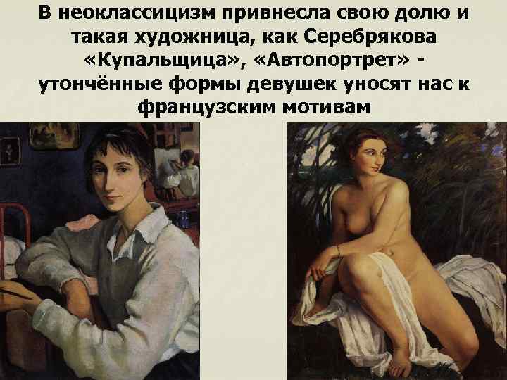 В неоклассицизм привнесла свою долю и такая художница, как Серебрякова «Купальщица» , «Автопортрет» утончённые