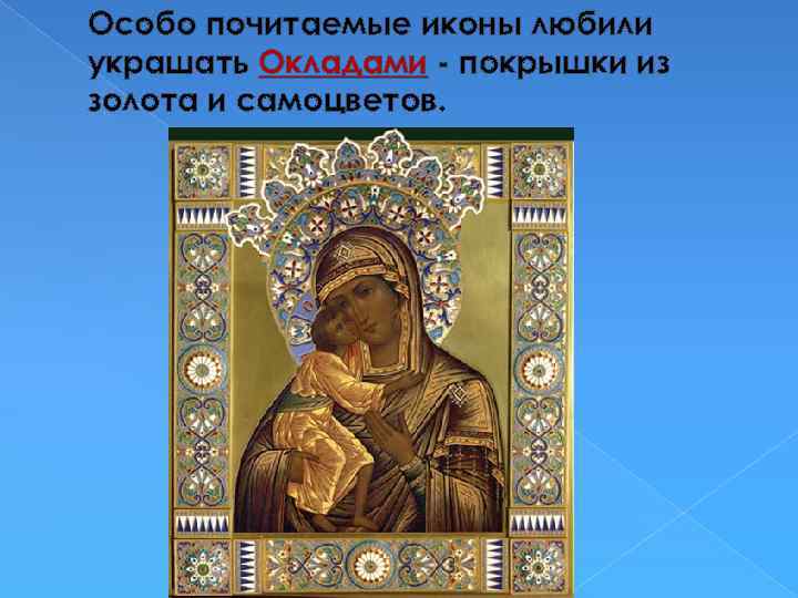 Особо почитаемые иконы любили украшать Окладами - покрышки из золота и самоцветов. 