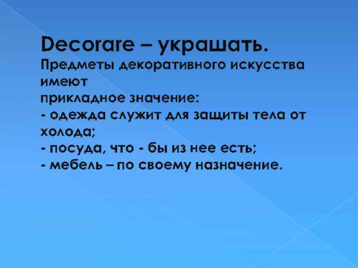 Decorare – украшать. Предметы декоративного искусства имеют прикладное значение: - одежда служит для защиты