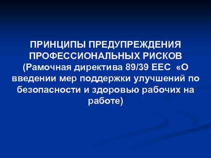 ПРИНЦИПЫ ПРЕДУПРЕЖДЕНИЯ ПРОФЕССИОНАЛЬНЫХ РИСКОВ (Рамочная директива 89/39 ЕЕС «О введении мер поддержки улучшений по
