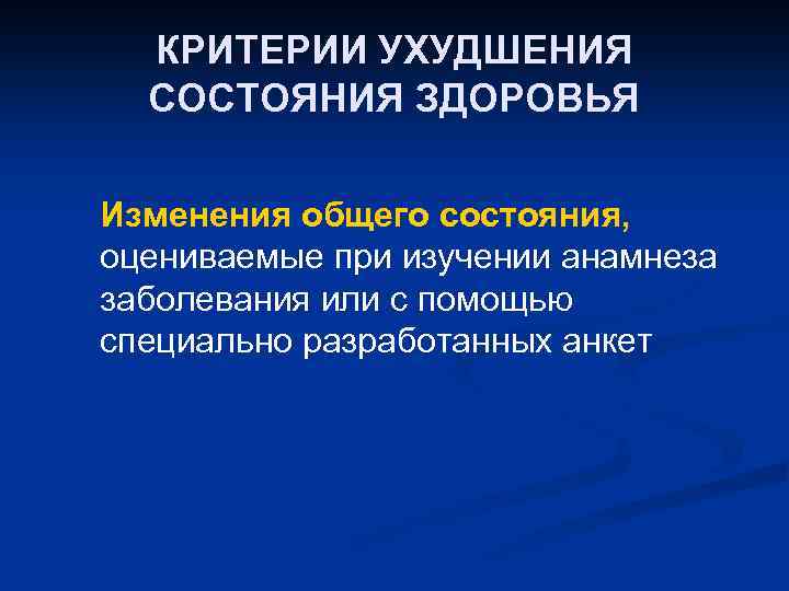КРИТЕРИИ УХУДШЕНИЯ СОСТОЯНИЯ ЗДОРОВЬЯ Изменения общего состояния, оцениваемые при изучении анамнеза заболевания или с