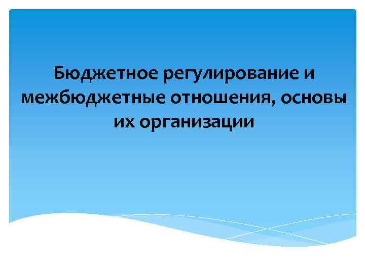 Бюджетное регулирование и межбюджетные отношения, основы их организации 