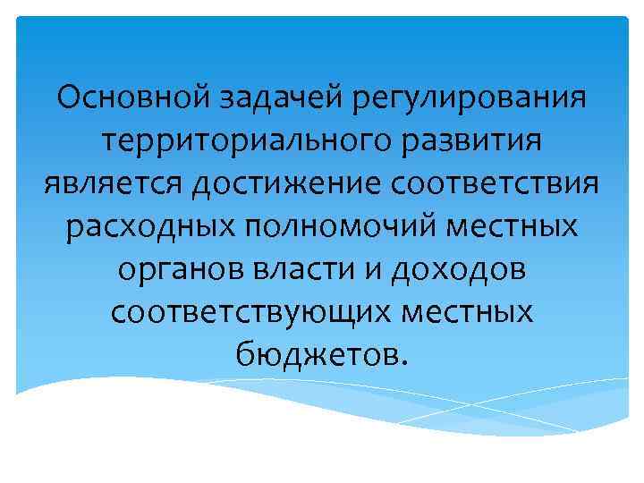 Основной задачей регулирования территориального развития является достижение соответствия расходных полномочий местных органов власти и