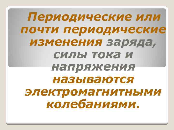 Периодические или почти периодические изменения заряда, силы тока и напряжения называются электромагнитными колебаниями. 