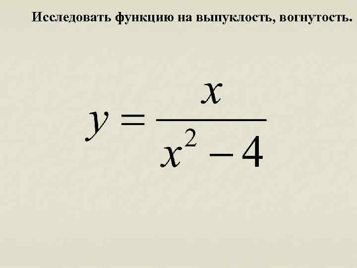 Исследовать функцию на выпуклость, вогнутость. 
