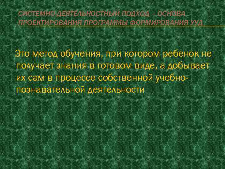СИСТЕМНО-ДЕЯТЕЛЬНОСТНЫЙ ПОДХОД – ОСНОВА ПРОЕКТИРОВАНИЯ ПРОГРАММЫ ФОРМИРОВАНИЯ УУД Это метод обучения, при котором ребенок