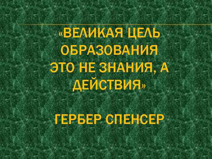 «ВЕЛИКАЯ ЦЕЛЬ ОБРАЗОВАНИЯ ЭТО НЕ ЗНАНИЯ, А ДЕЙСТВИЯ» ГЕРБЕР СПЕНСЕР 