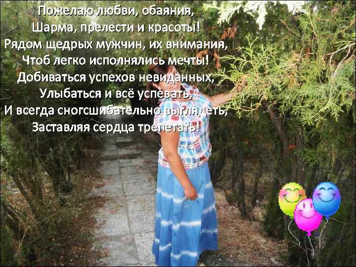 Пожелаю любви, обаяния, Шарма, прелести и красоты! Рядом щедрых мужчин, их внимания, Чтоб легко