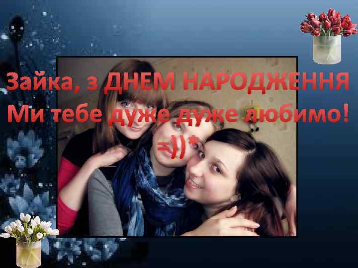 Зайка, з ДНЕМ НАРОДЖЕННЯ Ми тебе дуже любимо! =))* 