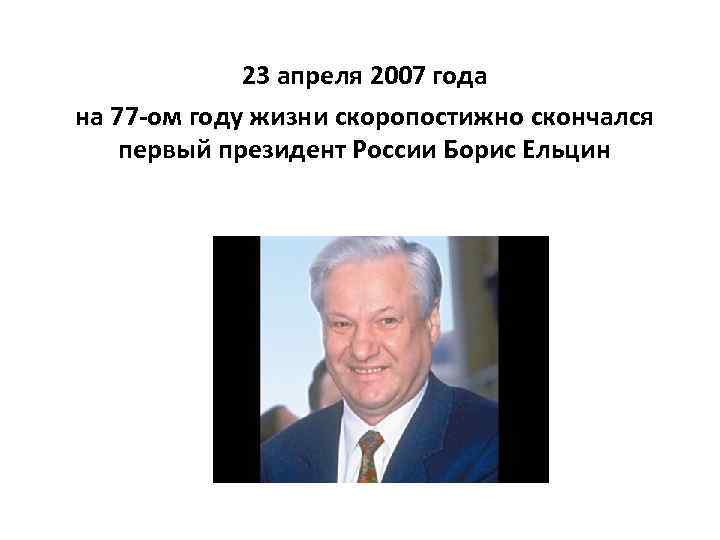 23 апреля 2007 года на 77 -ом году жизни скоропостижно скончался первый президент России
