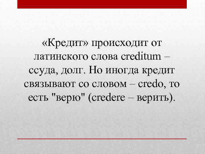  «Кредит» происходит от латинского слова creditum – ссуда, долг. Но иногда кредит связывают