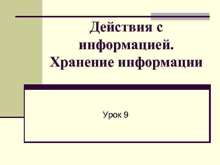 Действия с информацией. Хранение информации Урок 9 