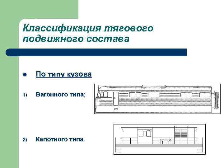 Классификация тягового подвижного состава l По типу кузова 1) Вагонного типа; 2) Капотного типа