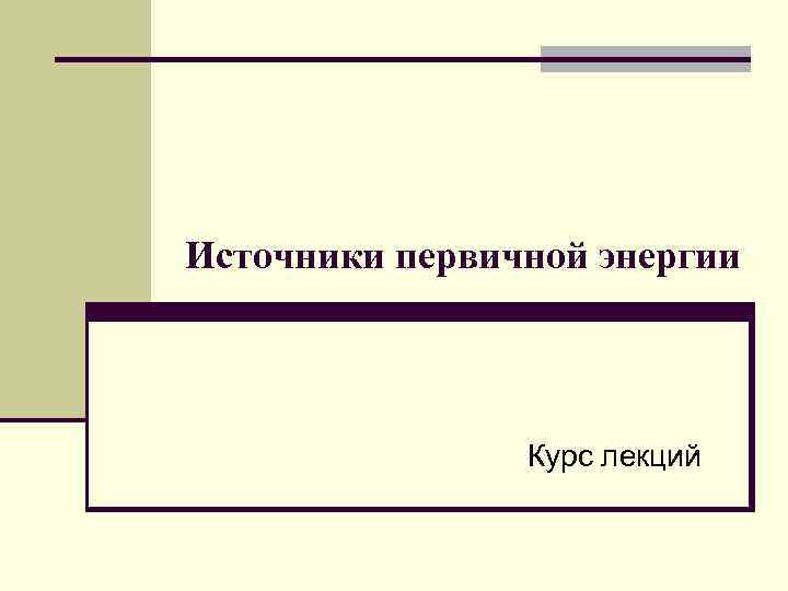 Источники первичной энергии Курс лекций 