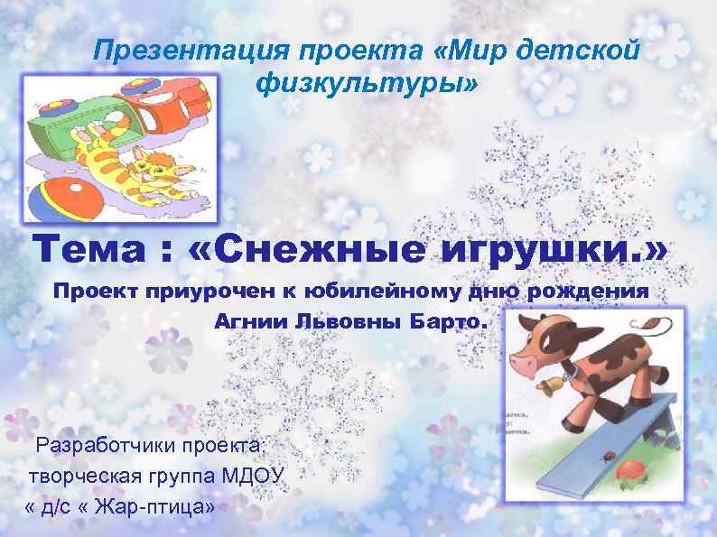 Презентация проекта «Мир детской физкультуры» Тема : «Снежные игрушки. » Проект приурочен к юбилейному