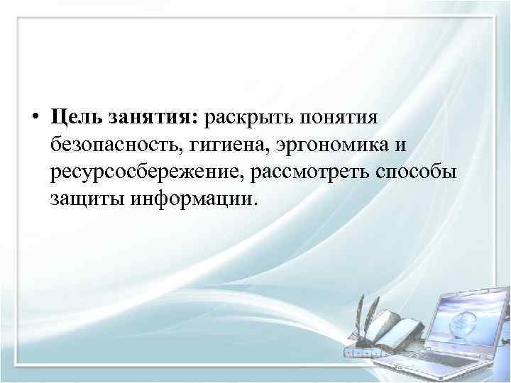  • Цель занятия: раскрыть понятия безопасность, гигиена, эргономика и ресурсосбережение, рассмотреть способы защиты