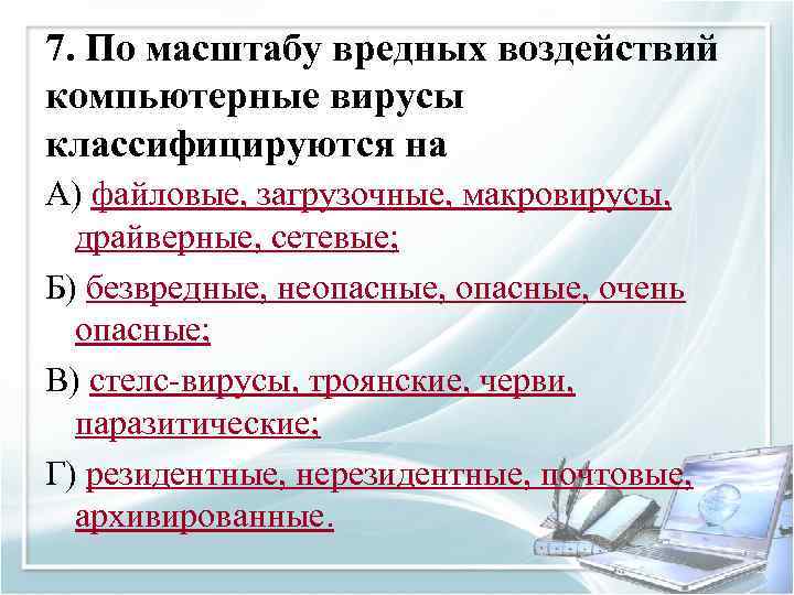 7. По масштабу вредных воздействий компьютерные вирусы классифицируются на А) файловые, загрузочные, макровирусы, драйверные,