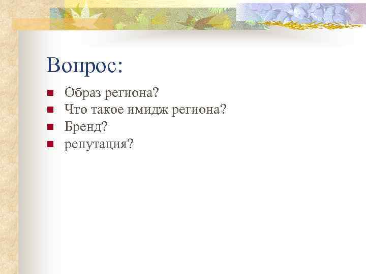 Вопрос: n n Образ региона? Что такое имидж региона? Бренд? репутация? 