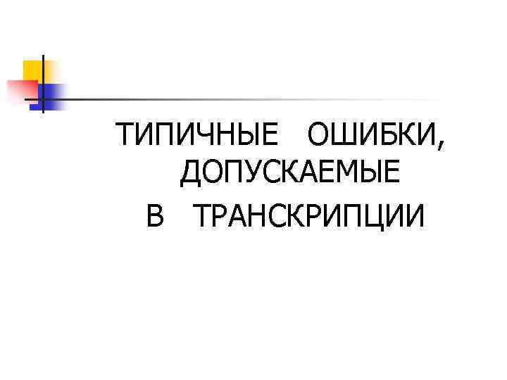 ТИПИЧНЫЕ ОШИБКИ, ДОПУСКАЕМЫЕ В ТРАНСКРИПЦИИ 