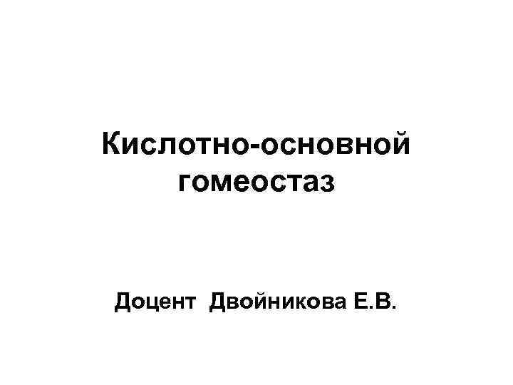 Кислотно-основной гомеостаз Доцент Двойникова Е. В. 