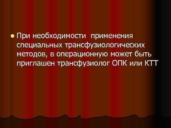 l При необходимости применения специальных трансфузиологических методов, в операционную может быть приглашен трансфузиолог ОПК