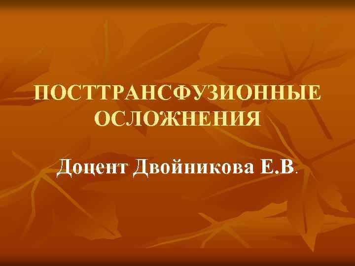 ПОСТТРАНСФУЗИОННЫЕ ОСЛОЖНЕНИЯ Доцент Двойникова Е. В. 