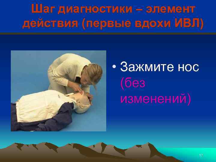 Шаг диагностики – элемент действия (первые вдохи ИВЛ) • Зажмите нос (без изменений) 17