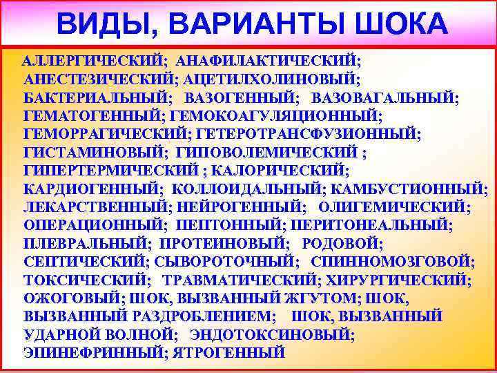 ВИДЫ, ВАРИАНТЫ ШОКА АЛЛЕРГИЧЕСКИЙ; АНАФИЛАКТИЧЕСКИЙ; АНЕСТЕЗИЧЕСКИЙ; АЦЕТИЛХОЛИНОВЫЙ; БАКТЕРИАЛЬНЫЙ; ВАЗОГЕННЫЙ; ВАЗОВАГАЛЬНЫЙ; ГЕМАТОГЕННЫЙ; ГЕМОКОАГУЛЯЦИОННЫЙ; ГЕМОРРАГИЧЕСКИЙ; ГЕТЕРОТРАНСФУЗИОННЫЙ;