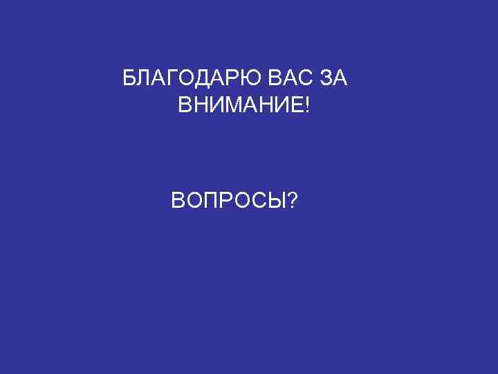 БЛАГОДАРЮ ВАС ЗА ВНИМАНИЕ! ВОПРОСЫ? 