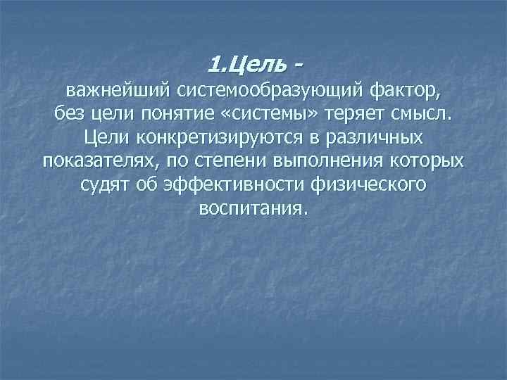 1. Цель - важнейший системообразующий фактор, без цели понятие «системы» теряет смысл. Цели конкретизируются