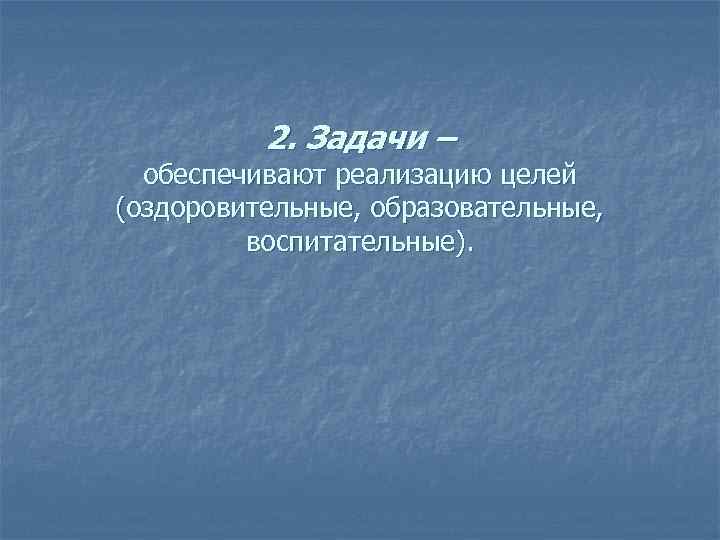 2. Задачи – обеспечивают реализацию целей (оздоровительные, образовательные, воспитательные). 