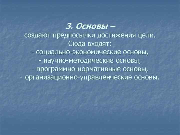 3. Основы – создают предпосылки достижения цели. Сюда входят: - социально-экономические основы, - научно-методические