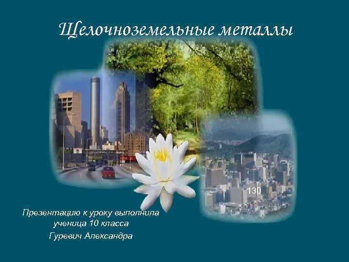 Щелочноземельные металлы 130 Презентацию к уроку выполнила ученица 10 класса Гуревич Александра 