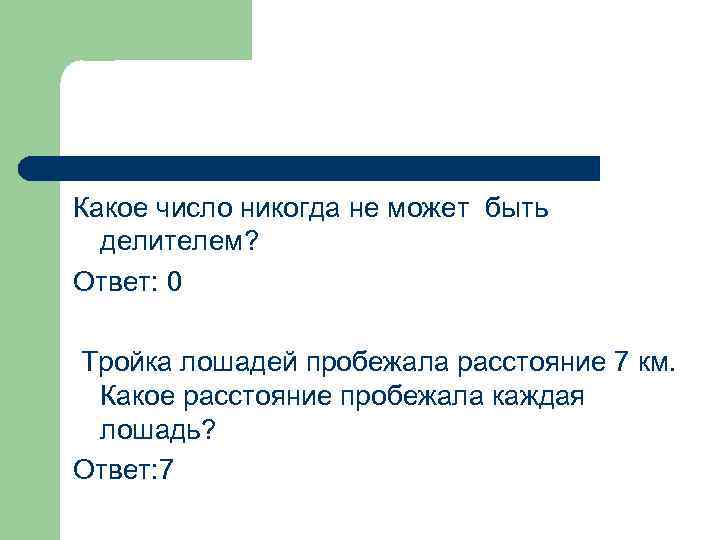 Какое число никогда не может быть делителем? Ответ: 0 Тройка лошадей пробежала расстояние 7
