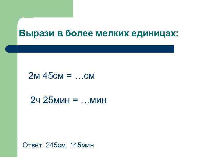 Вырази в более мелких единицах: 2 м 45 см = …см 2 ч 25