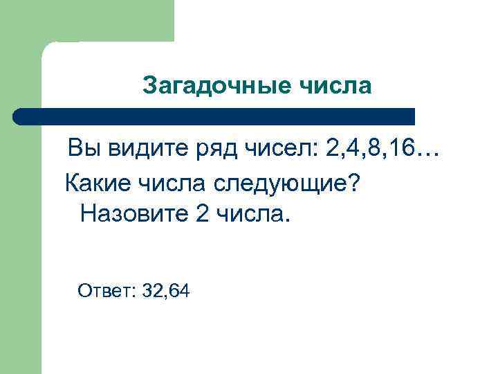 Загадочные числа Вы видите ряд чисел: 2, 4, 8, 16… Какие числа следующие? Назовите