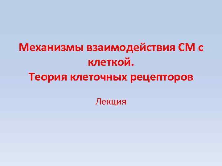 Механизмы взаимодействия СМ с клеткой. Теория клеточных рецепторов Лекция 