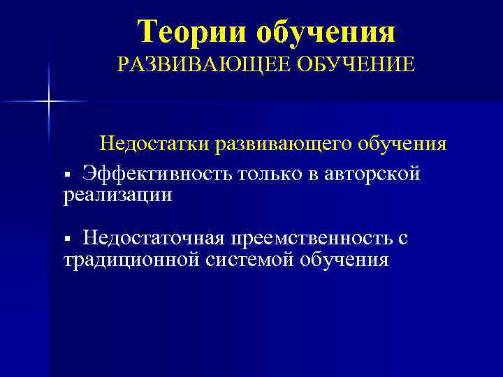 Теории обучения РАЗВИВАЮЩЕЕ ОБУЧЕНИЕ Недостатки развивающего обучения § Эффективность только в авторской реализации Недостаточная