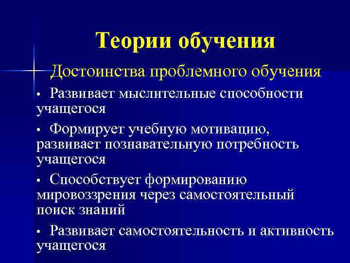 Теории обучения Достоинства проблемного обучения Развивает мыслительные способности учащегося • Формирует учебную мотивацию, развивает
