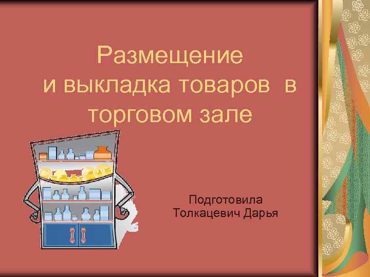 Размещение и выкладка товаров в торговом зале Подготовила Толкацевич Дарья 