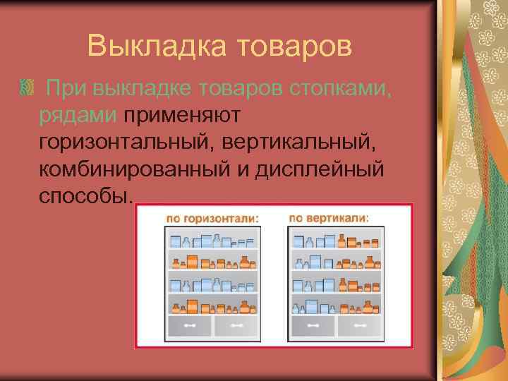 Выкладка товаров При выкладке товаров стопками, рядами применяют горизонтальный, вертикальный, комбинированный и дисплейный способы.