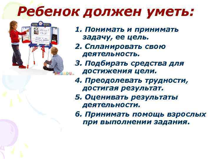 Ребенок должен уметь: 1. Понимать и принимать задачу, ее цель. 2. Спланировать свою деятельность.
