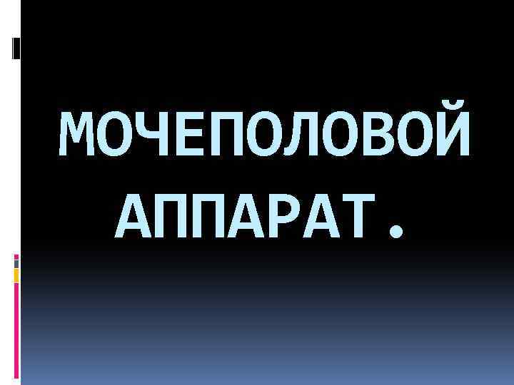 МОЧЕПОЛОВОЙ АППАРАТ. 