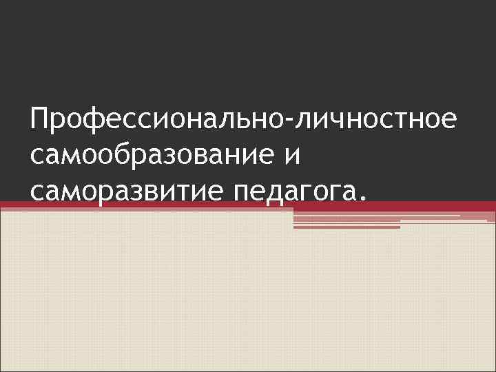 Профессионально-личностное самообразование и саморазвитие педагога. 